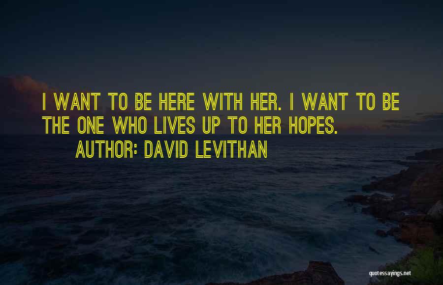 David Levithan Quotes: I Want To Be Here With Her. I Want To Be The One Who Lives Up To Her Hopes.