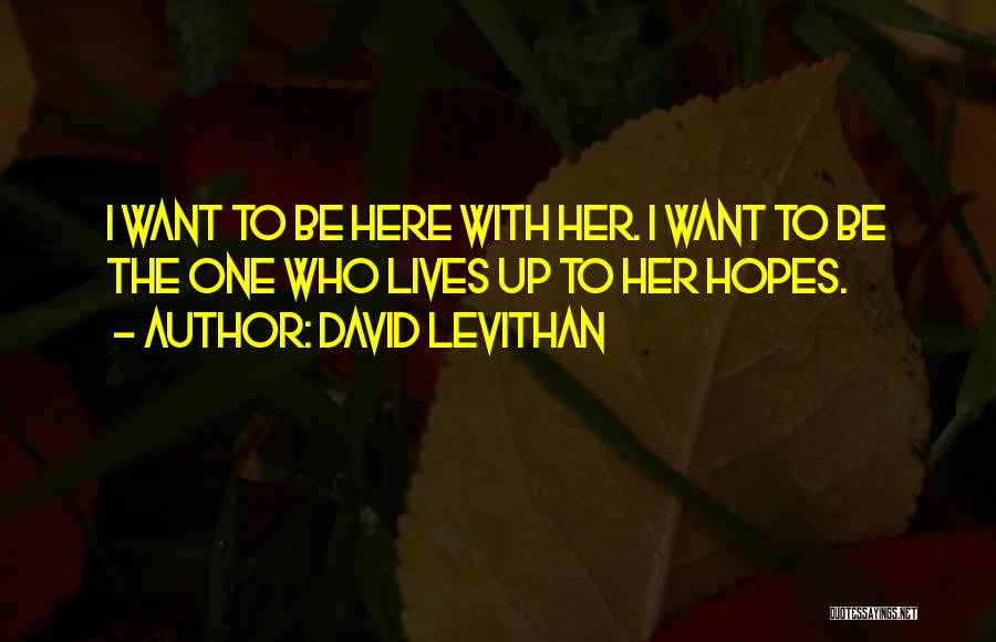 David Levithan Quotes: I Want To Be Here With Her. I Want To Be The One Who Lives Up To Her Hopes.