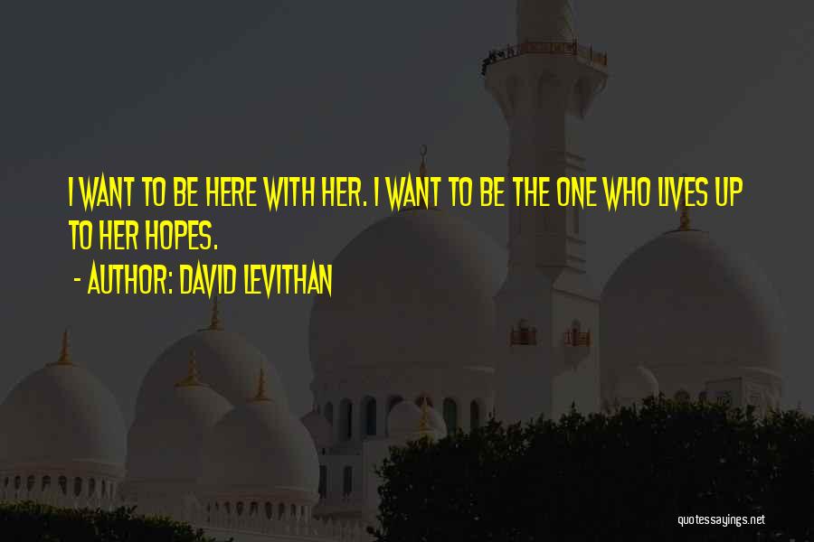 David Levithan Quotes: I Want To Be Here With Her. I Want To Be The One Who Lives Up To Her Hopes.
