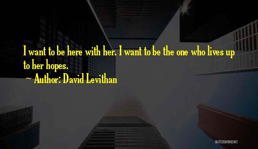 David Levithan Quotes: I Want To Be Here With Her. I Want To Be The One Who Lives Up To Her Hopes.