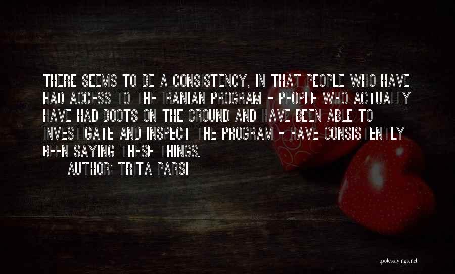Trita Parsi Quotes: There Seems To Be A Consistency, In That People Who Have Had Access To The Iranian Program - People Who