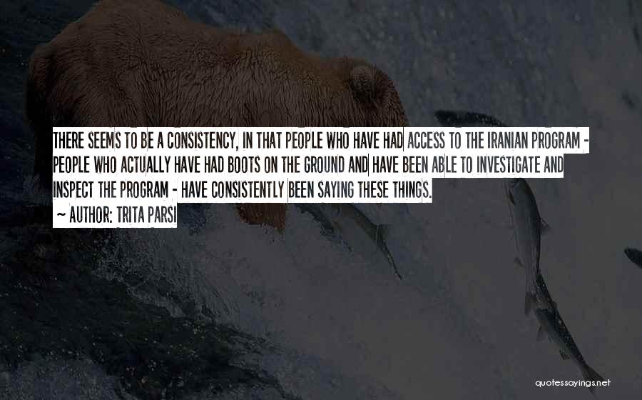 Trita Parsi Quotes: There Seems To Be A Consistency, In That People Who Have Had Access To The Iranian Program - People Who