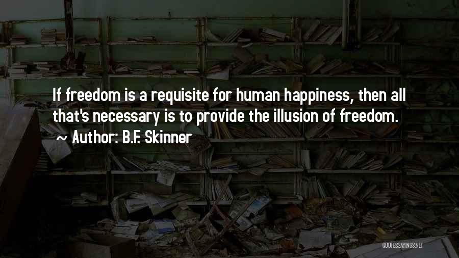 B.F. Skinner Quotes: If Freedom Is A Requisite For Human Happiness, Then All That's Necessary Is To Provide The Illusion Of Freedom.