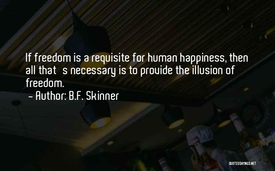 B.F. Skinner Quotes: If Freedom Is A Requisite For Human Happiness, Then All That's Necessary Is To Provide The Illusion Of Freedom.