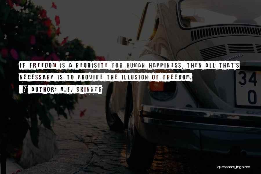 B.F. Skinner Quotes: If Freedom Is A Requisite For Human Happiness, Then All That's Necessary Is To Provide The Illusion Of Freedom.