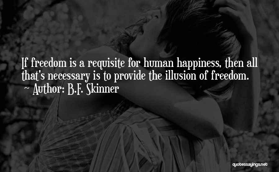 B.F. Skinner Quotes: If Freedom Is A Requisite For Human Happiness, Then All That's Necessary Is To Provide The Illusion Of Freedom.