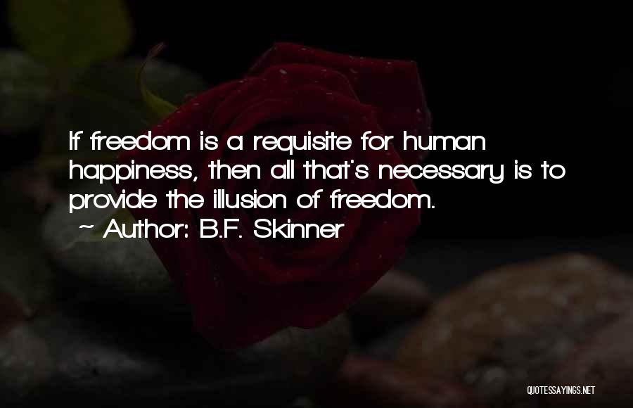 B.F. Skinner Quotes: If Freedom Is A Requisite For Human Happiness, Then All That's Necessary Is To Provide The Illusion Of Freedom.