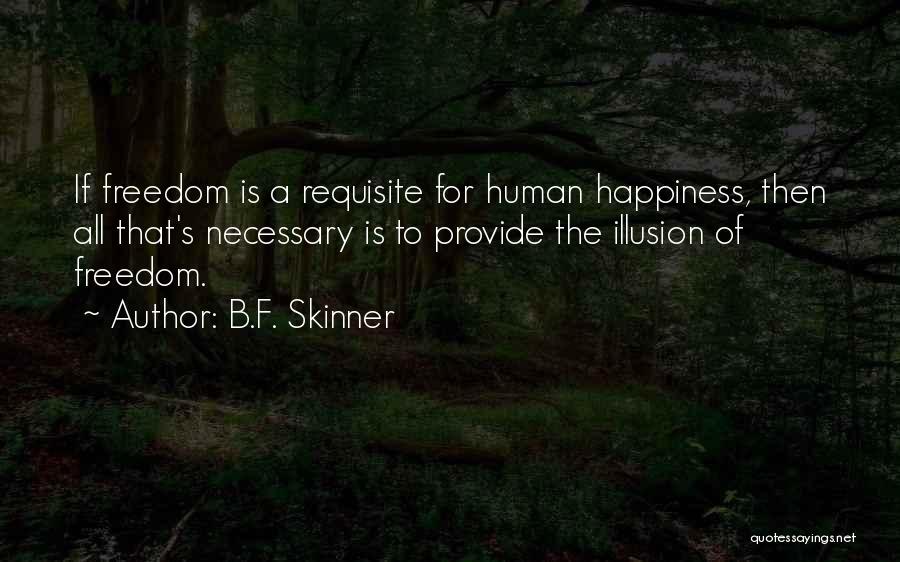 B.F. Skinner Quotes: If Freedom Is A Requisite For Human Happiness, Then All That's Necessary Is To Provide The Illusion Of Freedom.