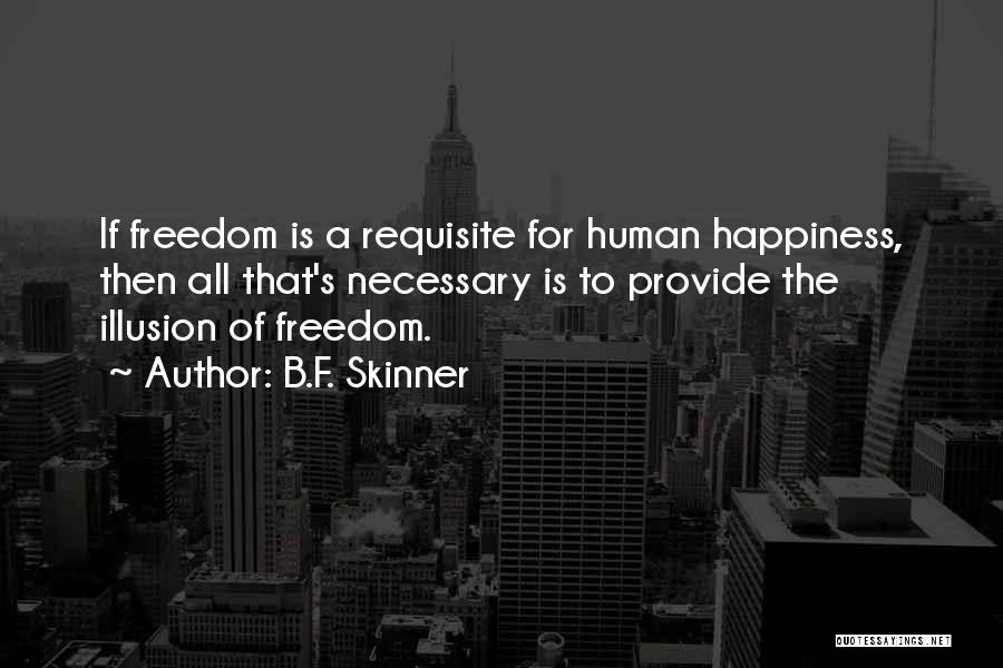 B.F. Skinner Quotes: If Freedom Is A Requisite For Human Happiness, Then All That's Necessary Is To Provide The Illusion Of Freedom.