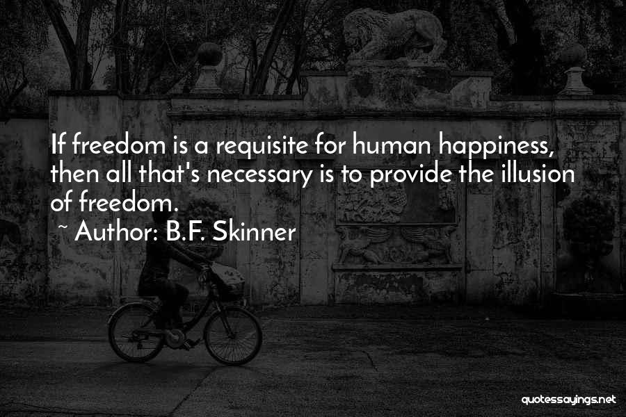 B.F. Skinner Quotes: If Freedom Is A Requisite For Human Happiness, Then All That's Necessary Is To Provide The Illusion Of Freedom.