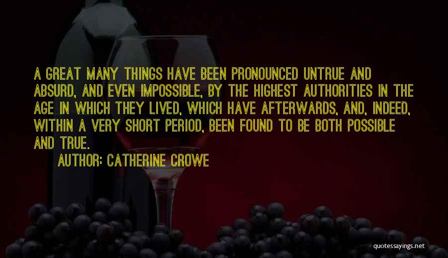 Catherine Crowe Quotes: A Great Many Things Have Been Pronounced Untrue And Absurd, And Even Impossible, By The Highest Authorities In The Age