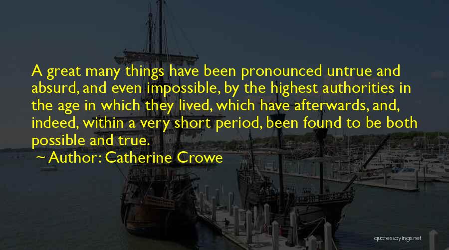 Catherine Crowe Quotes: A Great Many Things Have Been Pronounced Untrue And Absurd, And Even Impossible, By The Highest Authorities In The Age