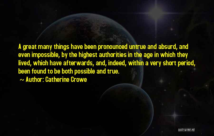 Catherine Crowe Quotes: A Great Many Things Have Been Pronounced Untrue And Absurd, And Even Impossible, By The Highest Authorities In The Age