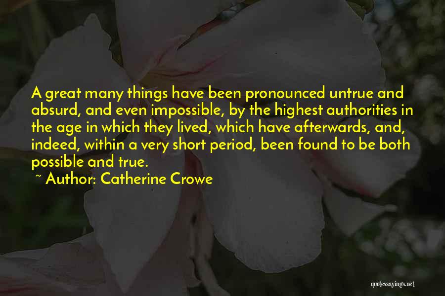 Catherine Crowe Quotes: A Great Many Things Have Been Pronounced Untrue And Absurd, And Even Impossible, By The Highest Authorities In The Age