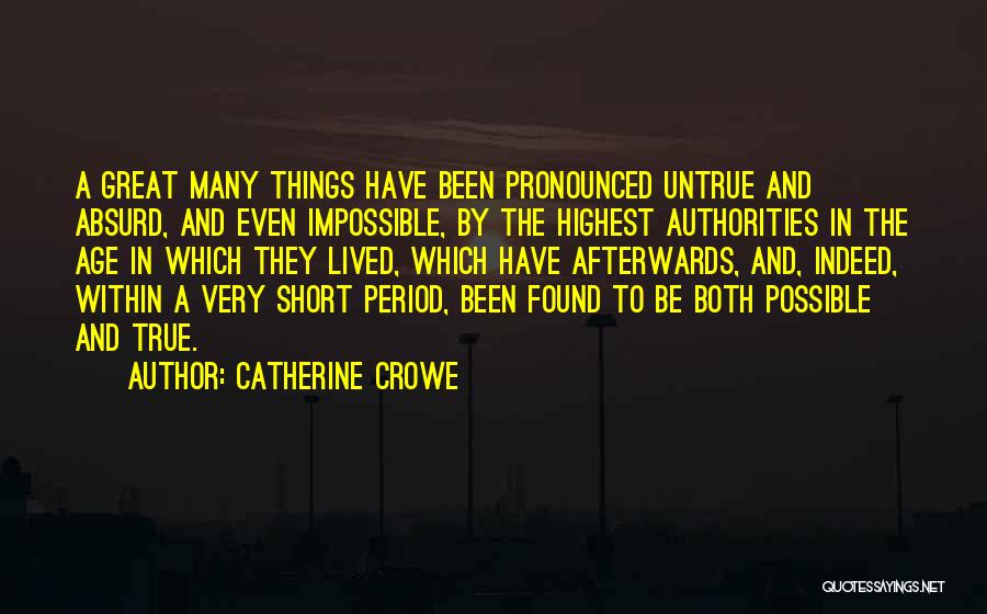 Catherine Crowe Quotes: A Great Many Things Have Been Pronounced Untrue And Absurd, And Even Impossible, By The Highest Authorities In The Age