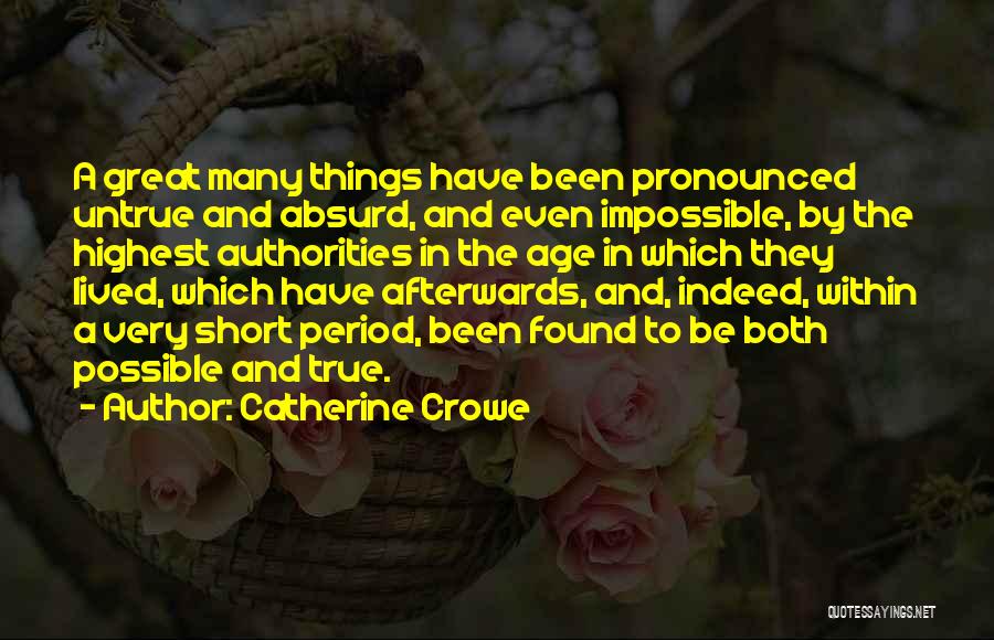 Catherine Crowe Quotes: A Great Many Things Have Been Pronounced Untrue And Absurd, And Even Impossible, By The Highest Authorities In The Age