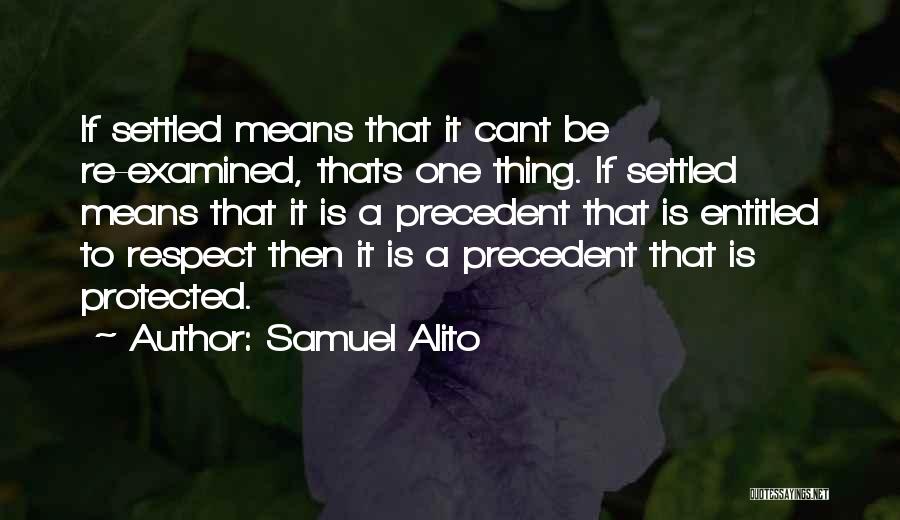 Samuel Alito Quotes: If Settled Means That It Cant Be Re-examined, Thats One Thing. If Settled Means That It Is A Precedent That