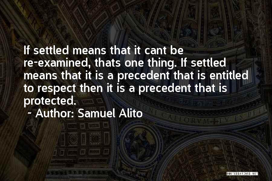 Samuel Alito Quotes: If Settled Means That It Cant Be Re-examined, Thats One Thing. If Settled Means That It Is A Precedent That