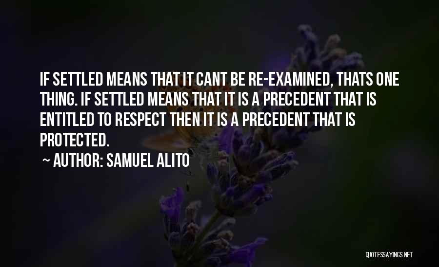 Samuel Alito Quotes: If Settled Means That It Cant Be Re-examined, Thats One Thing. If Settled Means That It Is A Precedent That