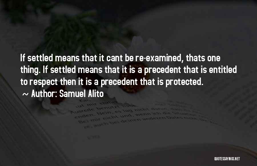 Samuel Alito Quotes: If Settled Means That It Cant Be Re-examined, Thats One Thing. If Settled Means That It Is A Precedent That