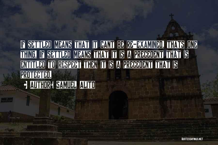 Samuel Alito Quotes: If Settled Means That It Cant Be Re-examined, Thats One Thing. If Settled Means That It Is A Precedent That