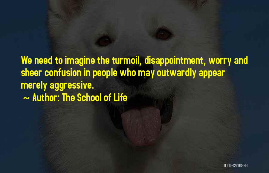 The School Of Life Quotes: We Need To Imagine The Turmoil, Disappointment, Worry And Sheer Confusion In People Who May Outwardly Appear Merely Aggressive.