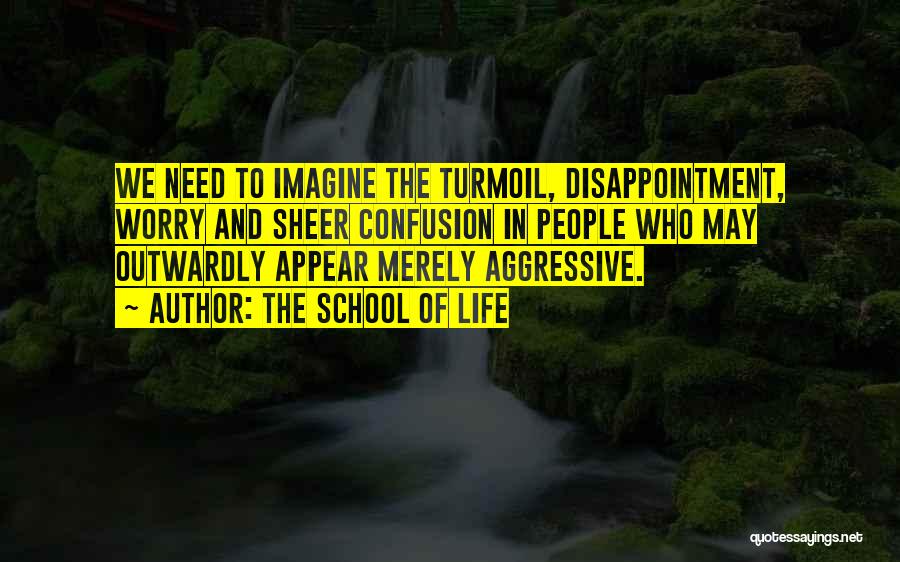 The School Of Life Quotes: We Need To Imagine The Turmoil, Disappointment, Worry And Sheer Confusion In People Who May Outwardly Appear Merely Aggressive.