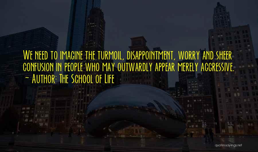 The School Of Life Quotes: We Need To Imagine The Turmoil, Disappointment, Worry And Sheer Confusion In People Who May Outwardly Appear Merely Aggressive.