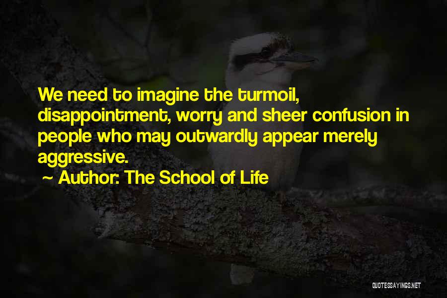 The School Of Life Quotes: We Need To Imagine The Turmoil, Disappointment, Worry And Sheer Confusion In People Who May Outwardly Appear Merely Aggressive.