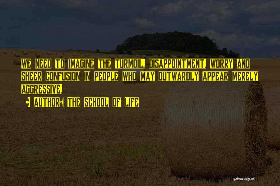 The School Of Life Quotes: We Need To Imagine The Turmoil, Disappointment, Worry And Sheer Confusion In People Who May Outwardly Appear Merely Aggressive.