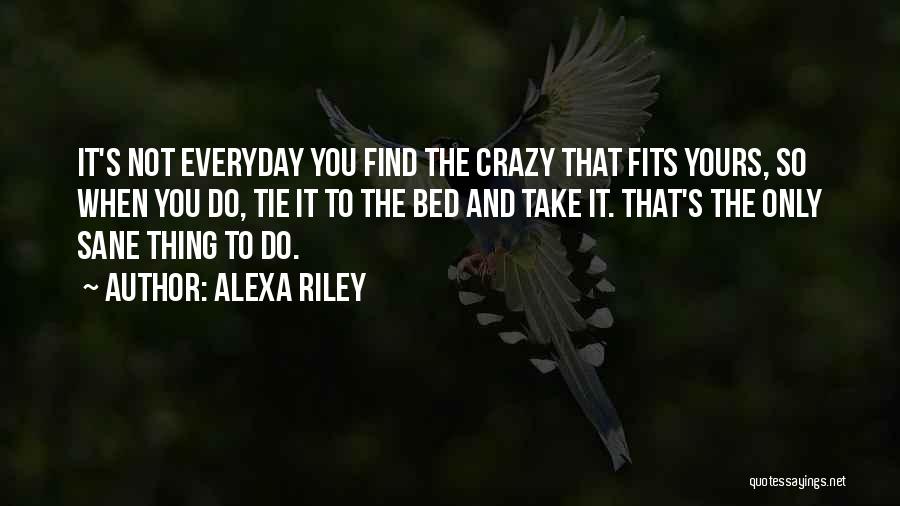 Alexa Riley Quotes: It's Not Everyday You Find The Crazy That Fits Yours, So When You Do, Tie It To The Bed And