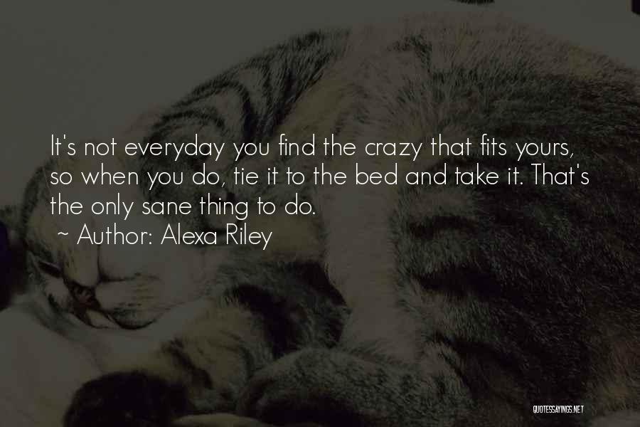 Alexa Riley Quotes: It's Not Everyday You Find The Crazy That Fits Yours, So When You Do, Tie It To The Bed And