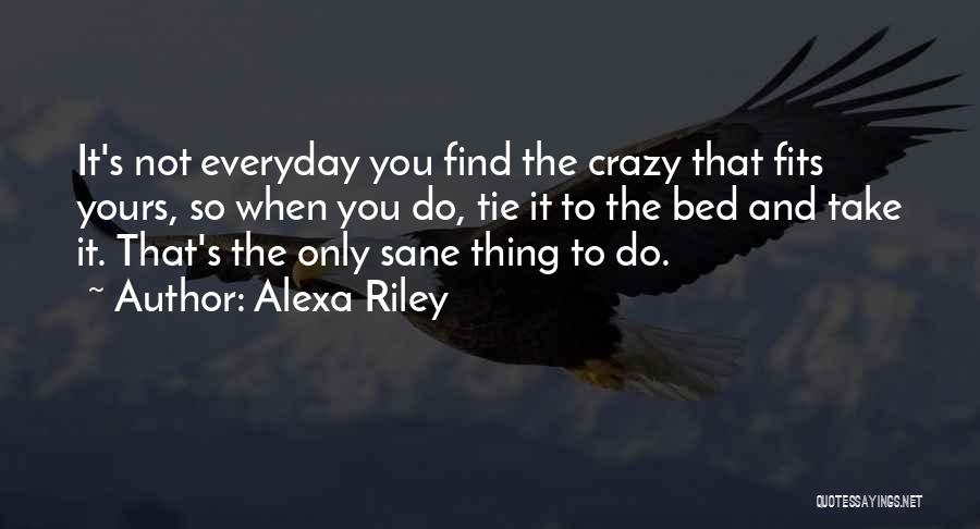 Alexa Riley Quotes: It's Not Everyday You Find The Crazy That Fits Yours, So When You Do, Tie It To The Bed And