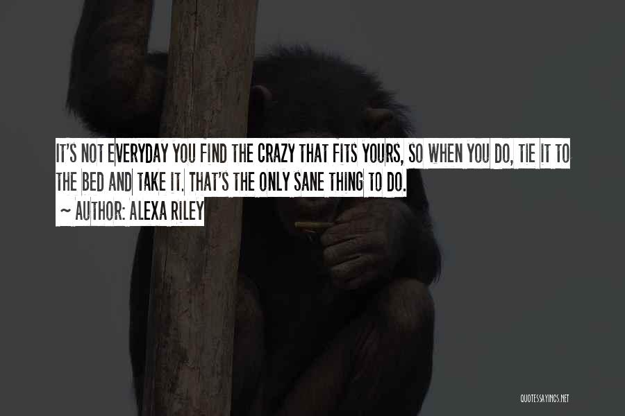 Alexa Riley Quotes: It's Not Everyday You Find The Crazy That Fits Yours, So When You Do, Tie It To The Bed And