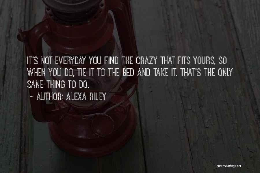 Alexa Riley Quotes: It's Not Everyday You Find The Crazy That Fits Yours, So When You Do, Tie It To The Bed And