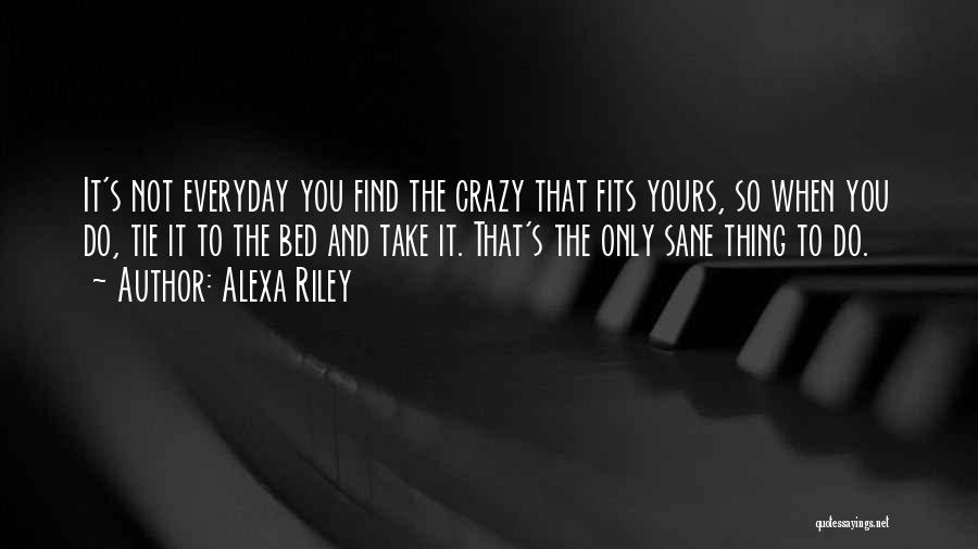 Alexa Riley Quotes: It's Not Everyday You Find The Crazy That Fits Yours, So When You Do, Tie It To The Bed And