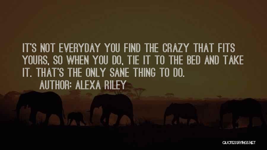 Alexa Riley Quotes: It's Not Everyday You Find The Crazy That Fits Yours, So When You Do, Tie It To The Bed And