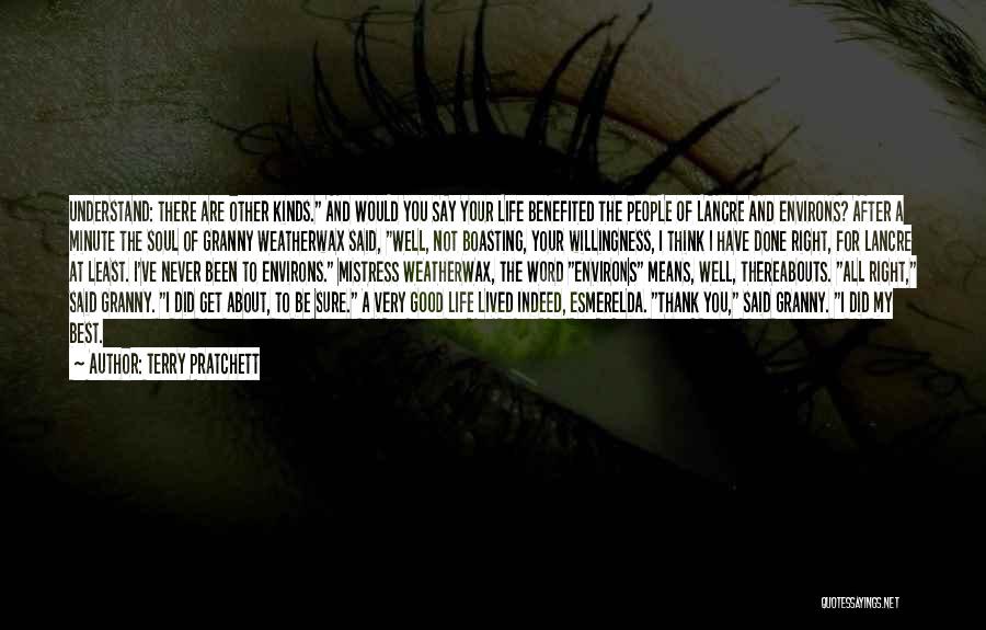 Terry Pratchett Quotes: Understand: There Are Other Kinds. And Would You Say Your Life Benefited The People Of Lancre And Environs? After A