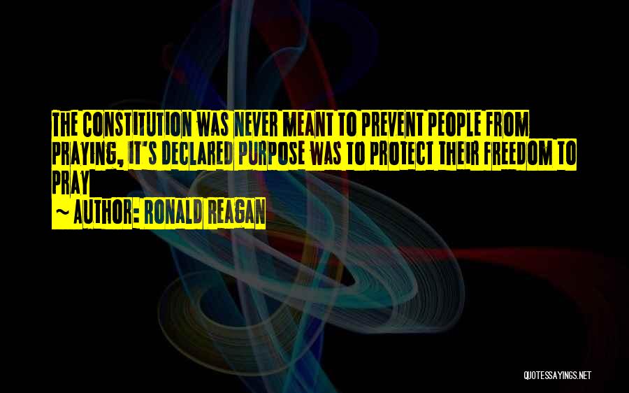 Ronald Reagan Quotes: The Constitution Was Never Meant To Prevent People From Praying, It's Declared Purpose Was To Protect Their Freedom To Pray