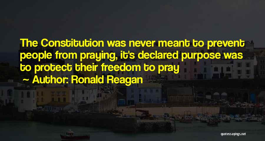Ronald Reagan Quotes: The Constitution Was Never Meant To Prevent People From Praying, It's Declared Purpose Was To Protect Their Freedom To Pray
