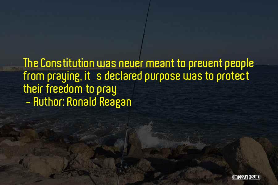 Ronald Reagan Quotes: The Constitution Was Never Meant To Prevent People From Praying, It's Declared Purpose Was To Protect Their Freedom To Pray