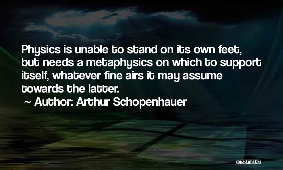 Arthur Schopenhauer Quotes: Physics Is Unable To Stand On Its Own Feet, But Needs A Metaphysics On Which To Support Itself, Whatever Fine