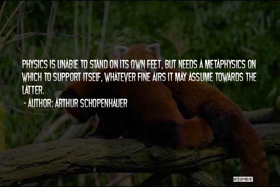 Arthur Schopenhauer Quotes: Physics Is Unable To Stand On Its Own Feet, But Needs A Metaphysics On Which To Support Itself, Whatever Fine