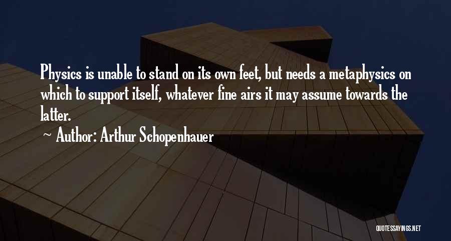 Arthur Schopenhauer Quotes: Physics Is Unable To Stand On Its Own Feet, But Needs A Metaphysics On Which To Support Itself, Whatever Fine