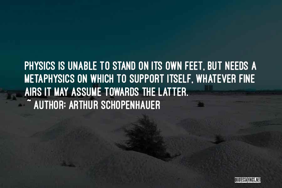 Arthur Schopenhauer Quotes: Physics Is Unable To Stand On Its Own Feet, But Needs A Metaphysics On Which To Support Itself, Whatever Fine
