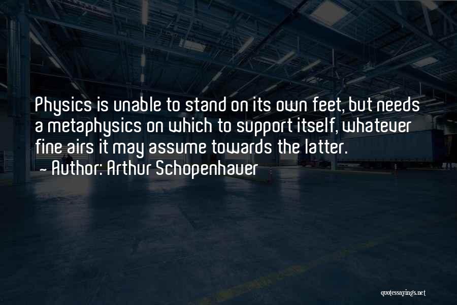 Arthur Schopenhauer Quotes: Physics Is Unable To Stand On Its Own Feet, But Needs A Metaphysics On Which To Support Itself, Whatever Fine