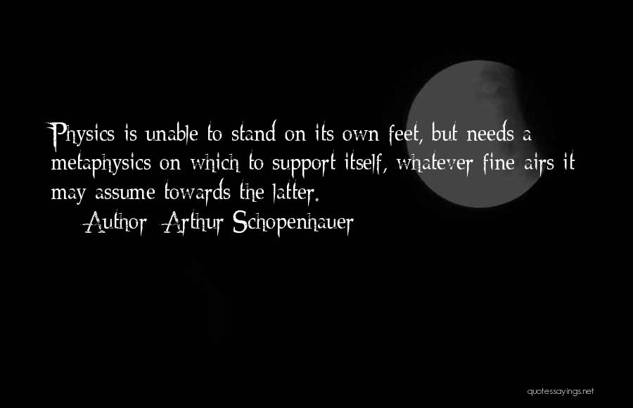 Arthur Schopenhauer Quotes: Physics Is Unable To Stand On Its Own Feet, But Needs A Metaphysics On Which To Support Itself, Whatever Fine