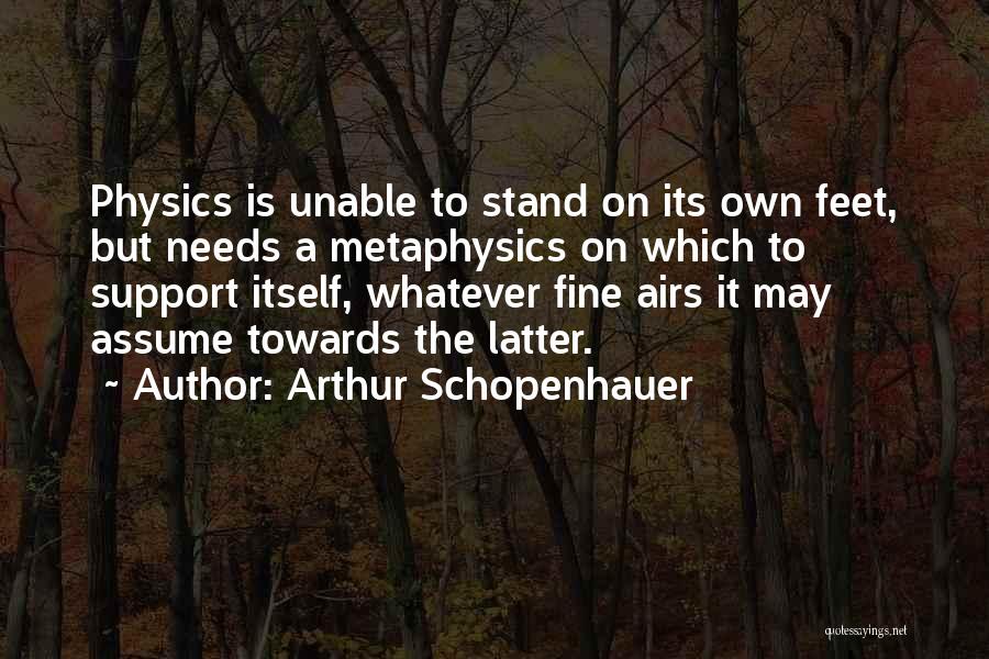 Arthur Schopenhauer Quotes: Physics Is Unable To Stand On Its Own Feet, But Needs A Metaphysics On Which To Support Itself, Whatever Fine