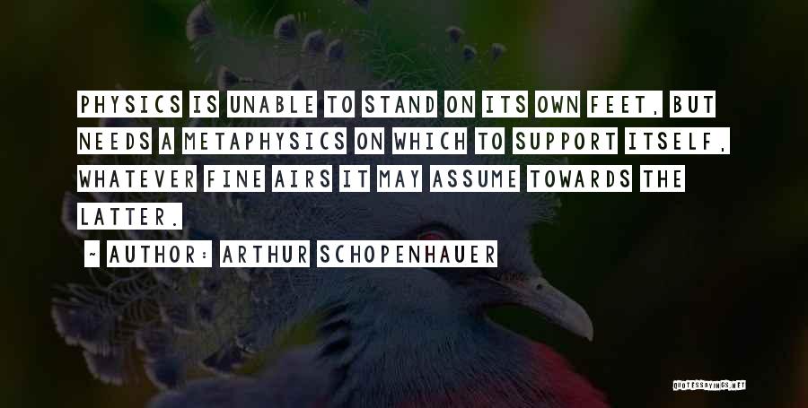 Arthur Schopenhauer Quotes: Physics Is Unable To Stand On Its Own Feet, But Needs A Metaphysics On Which To Support Itself, Whatever Fine