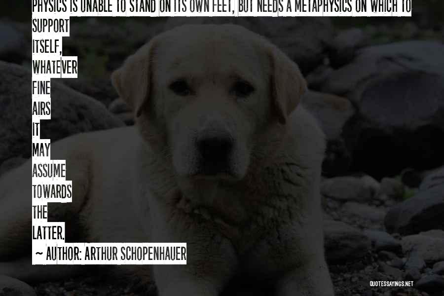 Arthur Schopenhauer Quotes: Physics Is Unable To Stand On Its Own Feet, But Needs A Metaphysics On Which To Support Itself, Whatever Fine